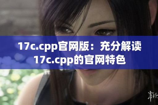 17c.cpp官网版：充分解读17c.cpp的官网特色