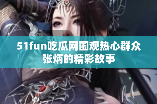 51fun吃瓜网围观热心群众张炳的精彩故事