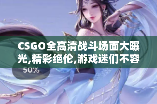 CSGO全高清战斗场面大曝光,精彩绝伦,游戏迷们不容错过!