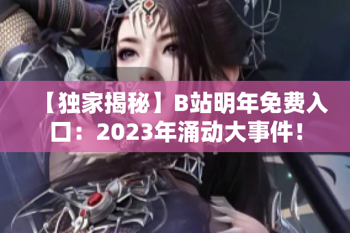 【独家揭秘】B站明年免费入口：2023年涌动大事件！