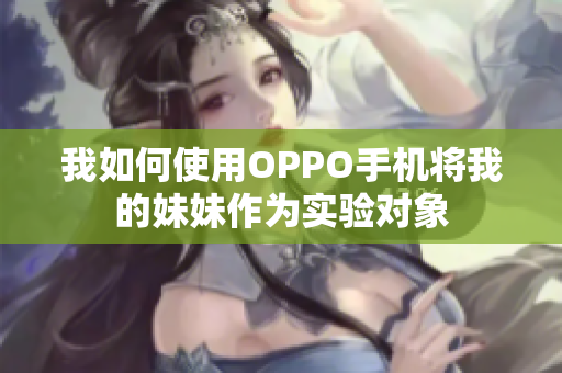 我如何使用OPPO手机将我的妹妹作为实验对象