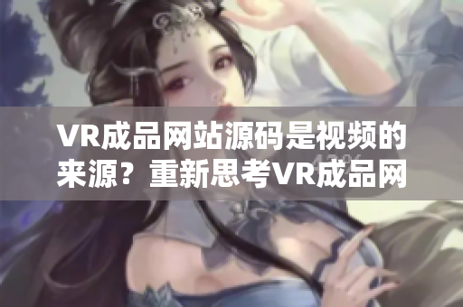 VR成品网站源码是视频的来源？重新思考VR成品网站源码在视频制作中的作用