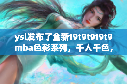 ysl发布了全新t9t9t9t9t9mba色彩系列，千人千色，每个人都能找到适合自己的颜色