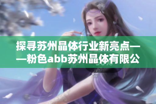 探寻苏州晶体行业新亮点——粉色abb苏州晶体有限公司全面解读