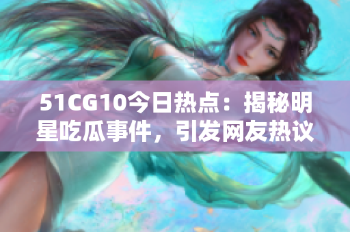 51CG10今日热点：揭秘明星吃瓜事件，引发网友热议