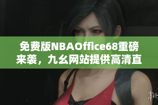 免费版NBAOffice68重磅来袭，九幺网站提供高清直播，现在登陆即可畅享！