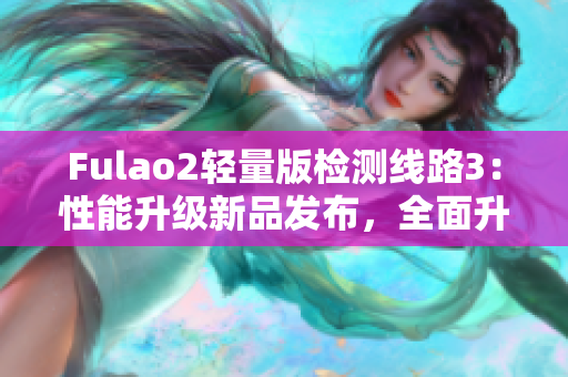 Fulao2轻量版检测线路3：性能升级新品发布，全面升级吸引目光