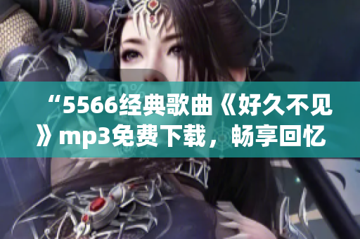 “5566经典歌曲《好久不见》mp3免费下载，畅享回忆！”