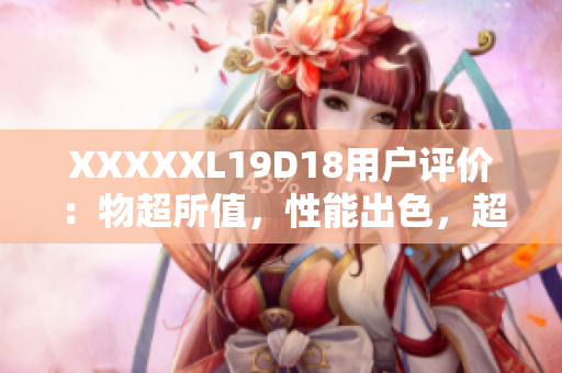 XXXXXL19D18用户评价：物超所值，性能出色，超乎预期