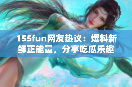 155fun网友热议：爆料新鲜正能量，分享吃瓜乐趣