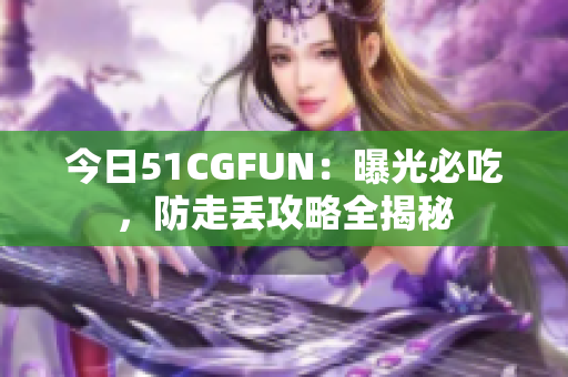 今日51CGFUN：曝光必吃，防走丢攻略全揭秘