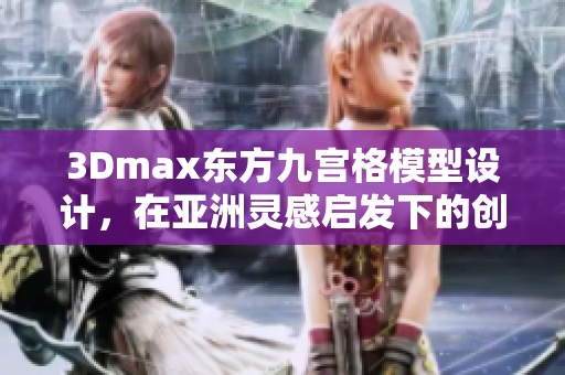 3Dmax东方九宫格模型设计，在亚洲灵感启发下的创意表达