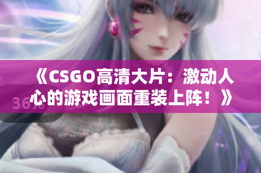 《CSGO高清大片：激动人心的游戏画面重装上阵！》