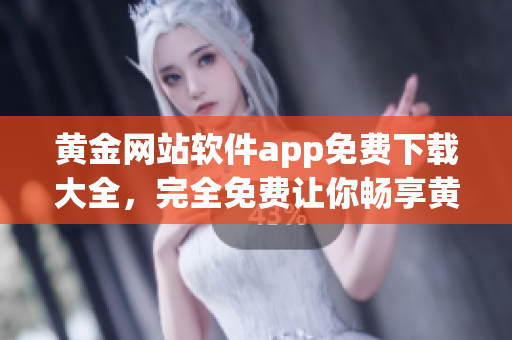 黄金网站软件app免费下载大全，完全免费让你畅享黄金投资乐趣