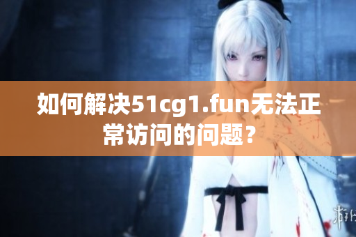 如何解决51cg1.fun无法正常访问的问题？