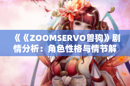 《《ZOOMSERVO兽狗》剧情分析：角色性格与情节解读，给观众带来怎样的观看体验？