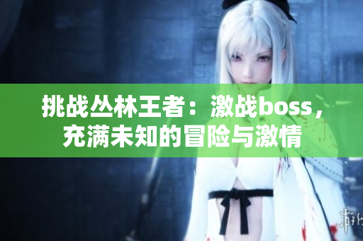 挑战丛林王者：激战boss，充满未知的冒险与激情