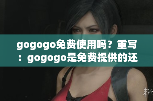 gogogo免费使用吗？重写：gogogo是免费提供的还是如何？