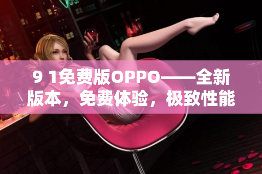 9 1免费版OPPO——全新版本，免费体验，极致性能享受