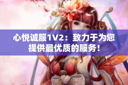 心悦诚服1V2：致力于为您提供最优质的服务！