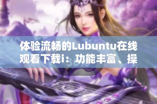 体验流畅的Lubuntu在线观看下载i：功能丰富、操作简便、兼容性强