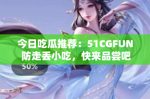 今日吃瓜推荐：51CGFUN 防走丢小吃，快来品尝吧