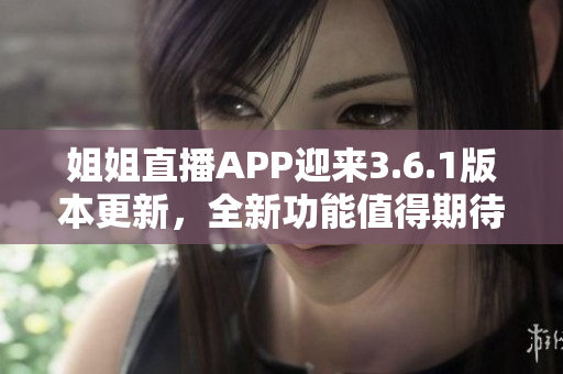 姐姐直播APP迎来3.6.1版本更新，全新功能值得期待