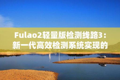 Fulao2轻量版检测线路3：新一代高效检测系统实现的重要突破