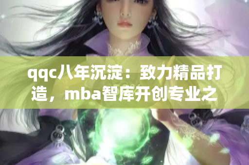 qqc八年沉淀：致力精品打造，mba智库开创专业之路