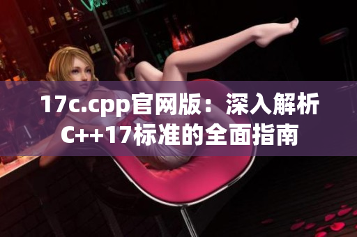 17c.cpp官网版：深入解析C++17标准的全面指南