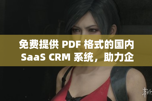 免费提供 PDF 格式的国内 SaaS CRM 系统，助力企业高效管理客户关系