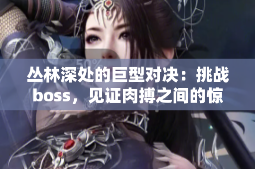 丛林深处的巨型对决：挑战boss，见证肉搏之间的惊心动魄！