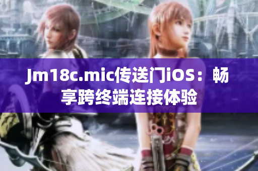 Jm18c.mic传送门iOS：畅享跨终端连接体验