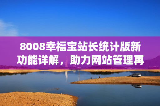 8008幸福宝站长统计版新功能详解，助力网站管理再升级