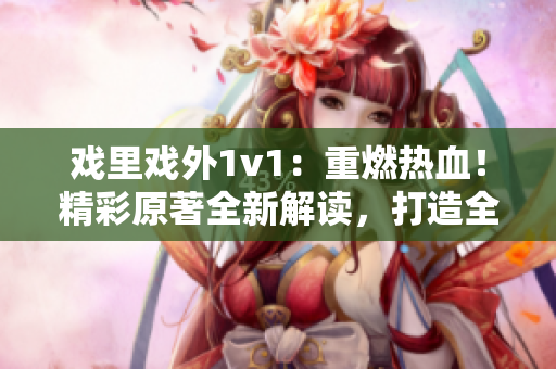 戏里戏外1v1：重燃热血！精彩原著全新解读，打造全新史诗级对决！