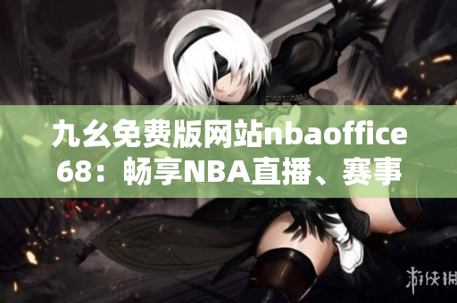 九幺免费版网站nbaoffice68：畅享NBA直播、赛事资讯、球队数据一站式服务