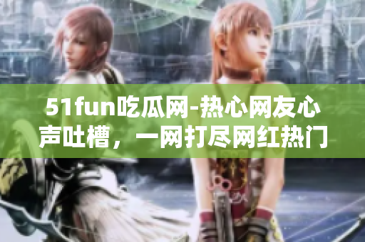 51fun吃瓜网-热心网友心声吐槽，一网打尽网红热门话题