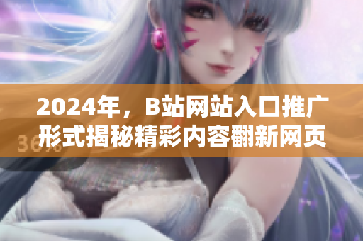 2024年，B站网站入口推广形式揭秘精彩内容翻新网页,传播力UP!