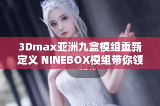 3Dmax亚洲九盒模组重新定义 NINEBOX模组带你领略3Dmax亚洲风情