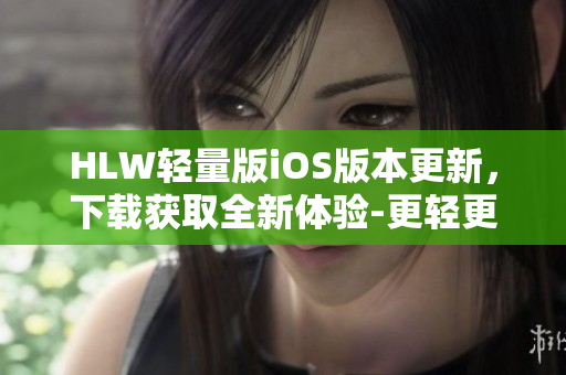 HLW轻量版iOS版本更新，下载获取全新体验-更轻更快更好用