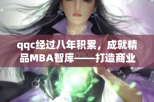 qqc经过八年积累，成就精品MBA智库——打造商业智慧的领军平台