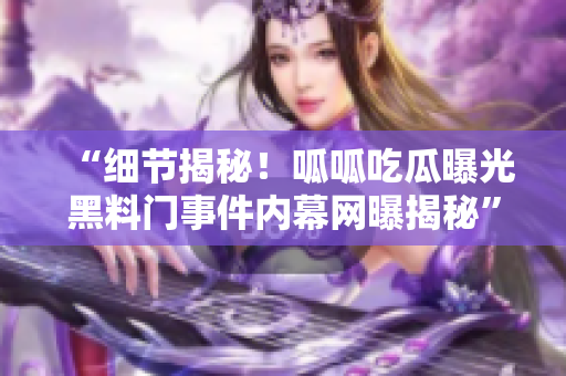 “细节揭秘！呱呱吃瓜曝光黑料门事件内幕网曝揭秘”