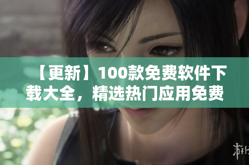 【更新】100款免费软件下载大全，精选热门应用免费推荐！