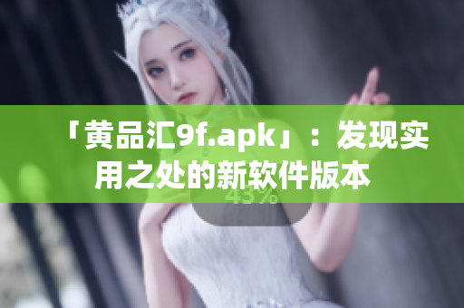 「黄品汇9f.apk」：发现实用之处的新软件版本