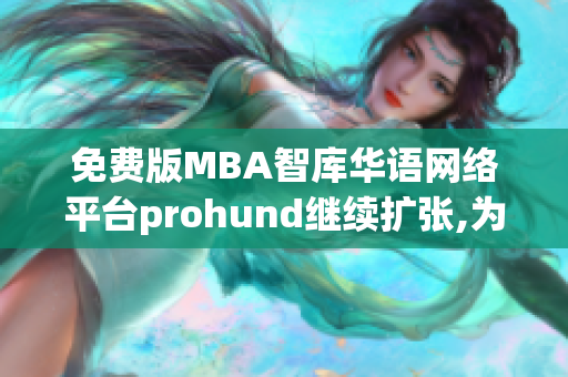 免费版MBA智库华语网络平台prohund继续扩张,为管理者提供更广泛的资源