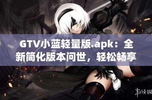 GTV小蓝轻量版.apk：全新简化版本问世，轻松畅享高清观影体验