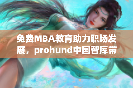 免费MBA教育助力职场发展，prohund中国智库带您开启智慧管理新征程