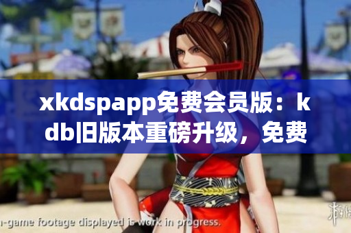 xkdspapp免费会员版：kdb旧版本重磅升级，免费畅享更多特权