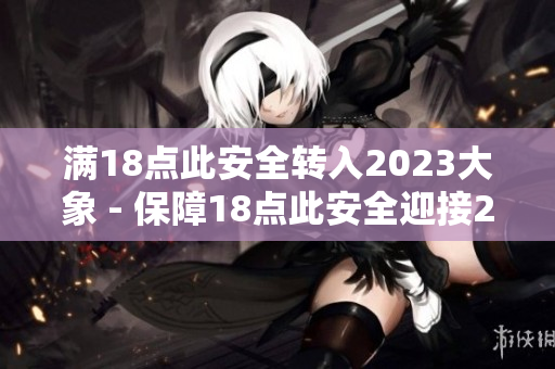 满18点此安全转入2023大象 - 保障18点此安全迎接2023，力保风险平稳过渡