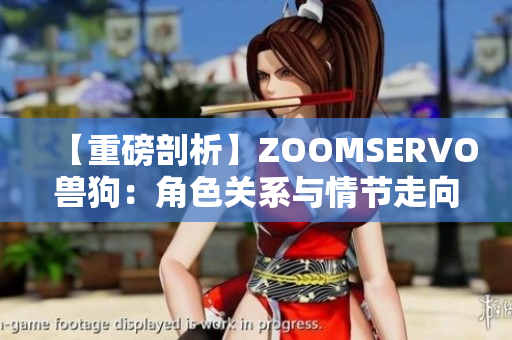 【重磅剖析】ZOOMSERVO兽狗：角色关系与情节走向全面揭秘